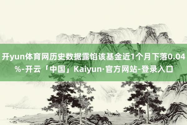 开yun体育网历史数据露馅该基金近1个月下落0.04%-开云「中国」Kaiyun·官方网站-登录入口