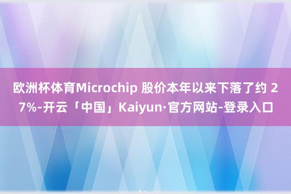 欧洲杯体育Microchip 股价本年以来下落了约 27%-开云「中国」Kaiyun·官方网站-登录