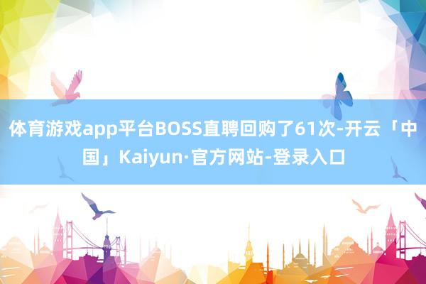 体育游戏app平台BOSS直聘回购了61次-开云「中国」Kaiyun·官方网站-登录入口