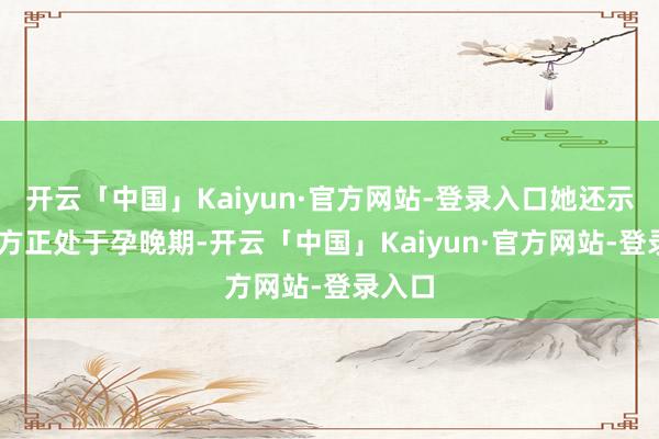 开云「中国」Kaiyun·官方网站-登录入口她还示意 我方正处于孕晚期-开云「中国」Kaiyun·官