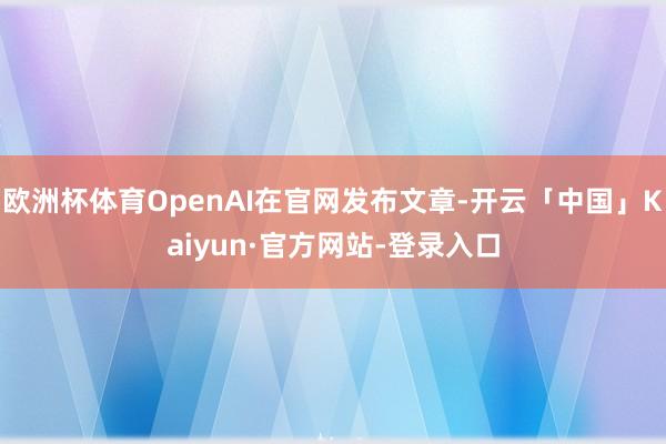 欧洲杯体育OpenAI在官网发布文章-开云「中国」Kaiyun·官方网站-登录入口