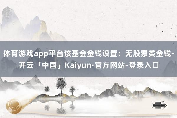 体育游戏app平台该基金金钱设置：无股票类金钱-开云「中国」Kaiyun·官方网站-登录入口