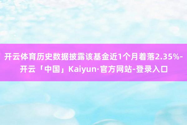 开云体育历史数据披露该基金近1个月着落2.35%-开云「中国」Kaiyun·官方网站-登录入口