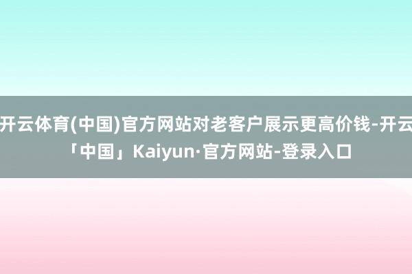 开云体育(中国)官方网站对老客户展示更高价钱-开云「中国」Kaiyun·官方网站-登录入口