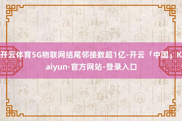 开云体育5G物联网结尾邻接数超1亿-开云「中国」Kaiyun·官方网站-登录入口