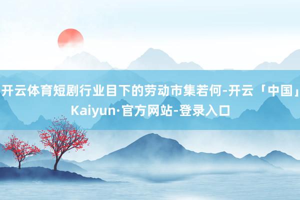 开云体育短剧行业目下的劳动市集若何-开云「中国」Kaiyun·官方网站-登录入口