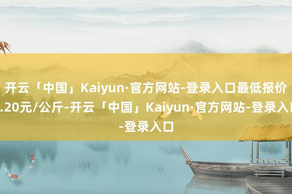 开云「中国」Kaiyun·官方网站-登录入口最低报价0.20元/公斤-开云「中国」Kaiyun·官方
