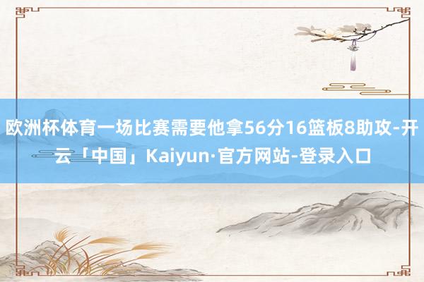 欧洲杯体育一场比赛需要他拿56分16篮板8助攻-开云「中国」Kaiyun·官方网站-登录入口