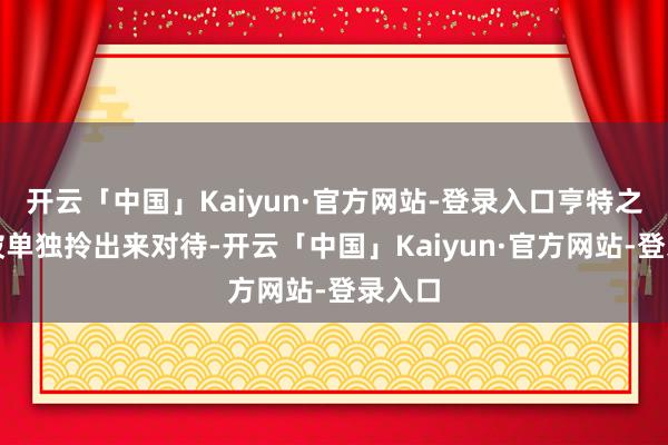 开云「中国」Kaiyun·官方网站-登录入口亨特之是以被单独拎出来对待-开云「中国」Kaiyun·官