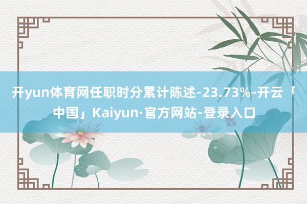开yun体育网任职时分累计陈述-23.73%-开云「中国」Kaiyun·官方网站-登录入口