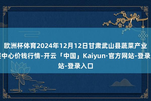 欧洲杯体育2024年12月12日甘肃武山县蔬菜产业发展中心价钱行情-开云「中国」Kaiyun·官方网