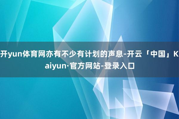 开yun体育网亦有不少有计划的声息-开云「中国」Kaiyun·官方网站-登录入口