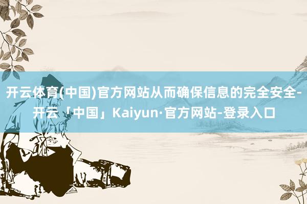 开云体育(中国)官方网站从而确保信息的完全安全-开云「中国」Kaiyun·官方网站-登录入口