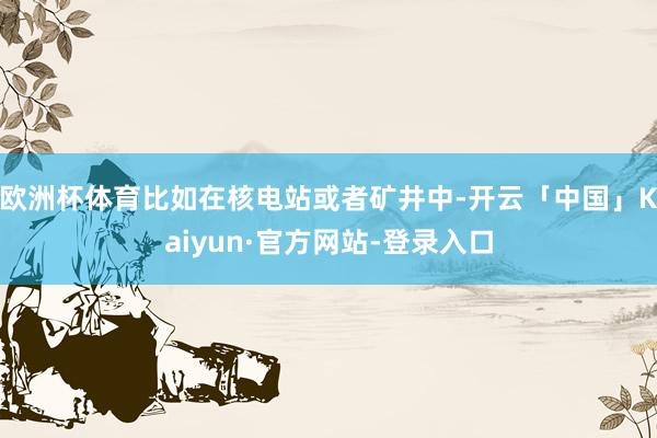 欧洲杯体育比如在核电站或者矿井中-开云「中国」Kaiyun·官方网站-登录入口