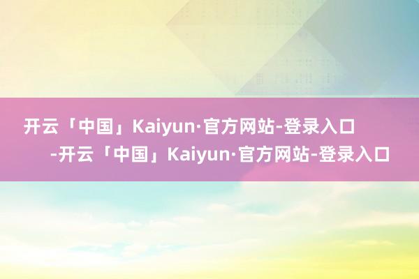 开云「中国」Kaiyun·官方网站-登录入口            -开云「中国」Kaiyun·官方