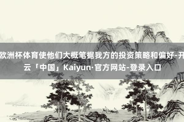 欧洲杯体育使他们大概笔据我方的投资策略和偏好-开云「中国」Kaiyun·官方网站-登录入口