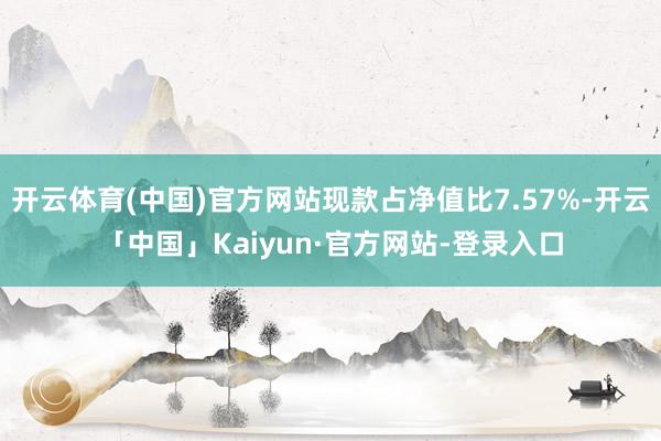 开云体育(中国)官方网站现款占净值比7.57%-开云「中国」Kaiyun·官方网站-登录入口