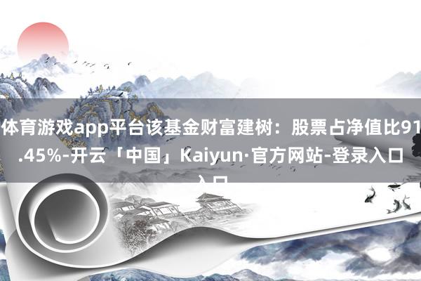 体育游戏app平台该基金财富建树：股票占净值比91.45%-开云「中国」Kaiyun·官方网站-登录