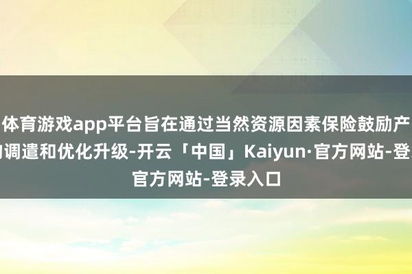 体育游戏app平台旨在通过当然资源因素保险鼓励产业结构调遣和优化升级-开云「中国」Kaiyun·官方