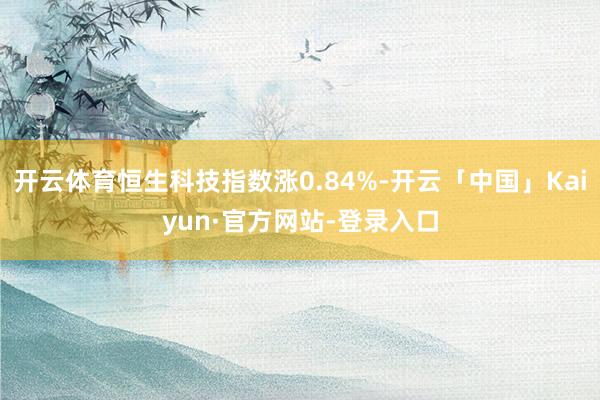 开云体育恒生科技指数涨0.84%-开云「中国」Kaiyun·官方网站-登录入口