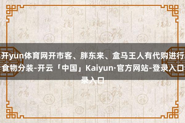 开yun体育网开市客、胖东来、盒马王人有代购进行食物分装-开云「中国」Kaiyun·官方网站-登录入