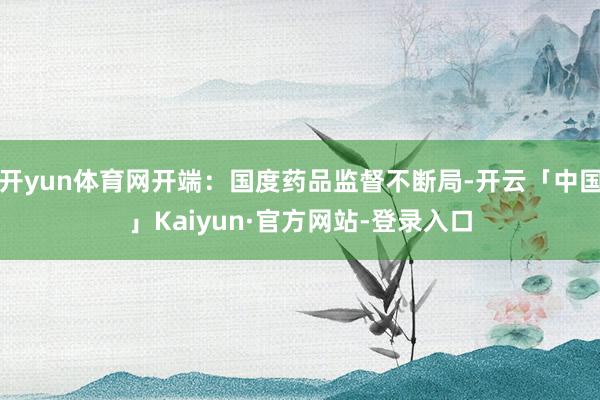 开yun体育网开端：国度药品监督不断局-开云「中国」Kaiyun·官方网站-登录入口