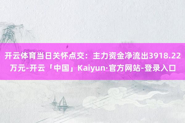 开云体育当日关怀点交：主力资金净流出3918.22万元-开云「中国」Kaiyun·官方网站-登录入口