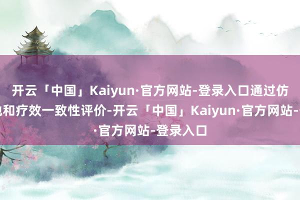 开云「中国」Kaiyun·官方网站-登录入口通过仿制药质地和疗效一致性评价-开云「中国」Kaiyun