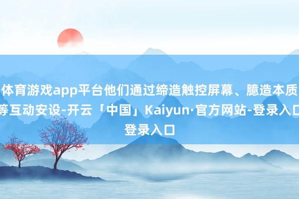 体育游戏app平台他们通过缔造触控屏幕、臆造本质等互动安设-开云「中国」Kaiyun·官方网站-登录