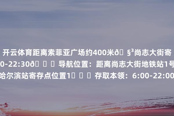 开云体育距离索菲亚广场约400米🧳尚志大街寄存点⏰存取本领：8:00-22:30📍导航位置：距离尚志