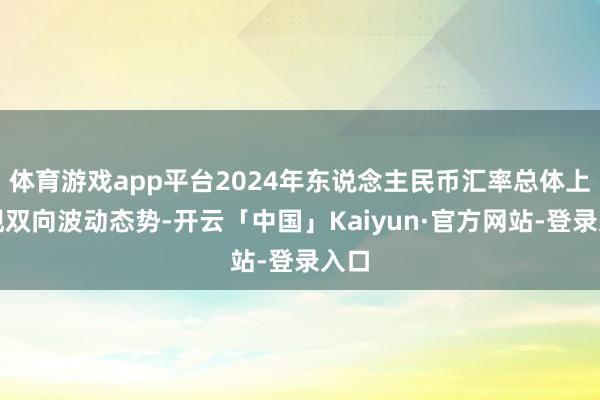 体育游戏app平台2024年东说念主民币汇率总体上呈现双向波动态势-开云「中国」Kaiyun·官方网