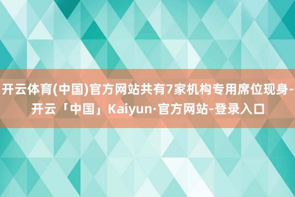 开云体育(中国)官方网站共有7家机构专用席位现身-开云「中国」Kaiyun·官方网站-登录入口