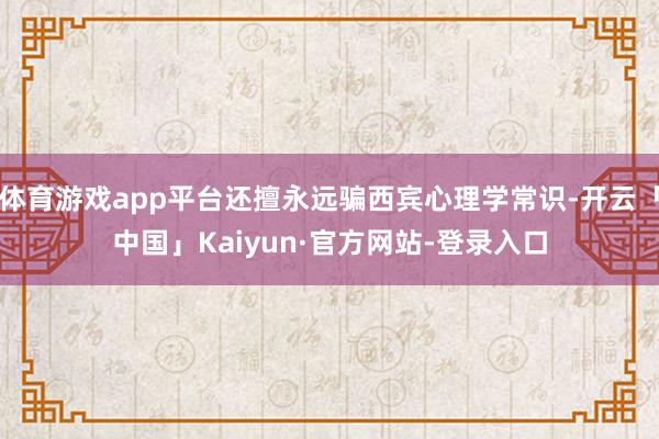 体育游戏app平台还擅永远骗西宾心理学常识-开云「中国」Kaiyun·官方网站-登录入口