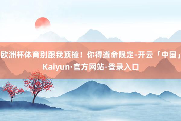 欧洲杯体育别跟我顶撞！你得遵命限定-开云「中国」Kaiyun·官方网站-登录入口