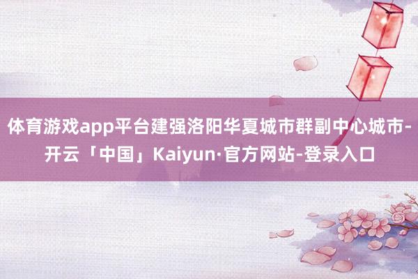 体育游戏app平台建强洛阳华夏城市群副中心城市-开云「中国」Kaiyun·官方网站-登录入口