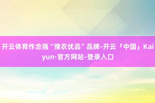 开云体育作念强“豫农优品”品牌-开云「中国」Kaiyun·官方网站-登录入口