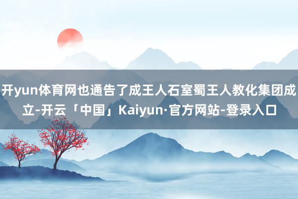 开yun体育网也通告了成王人石室蜀王人教化集团成立-开云「中国」Kaiyun·官方网站-登录入口