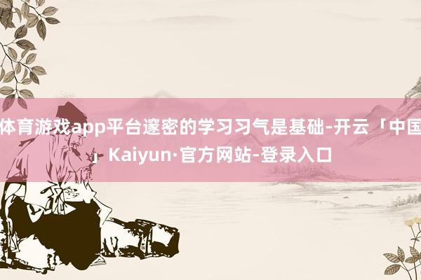 体育游戏app平台邃密的学习习气是基础-开云「中国」Kaiyun·官方网站-登录入口