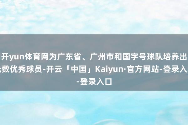 开yun体育网为广东省、广州市和国字号球队培养出无数优秀球员-开云「中国」Kaiyun·官方网站-登