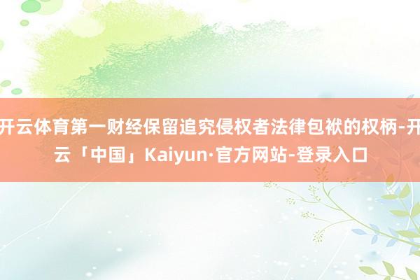 开云体育第一财经保留追究侵权者法律包袱的权柄-开云「中国」Kaiyun·官方网站-登录入口