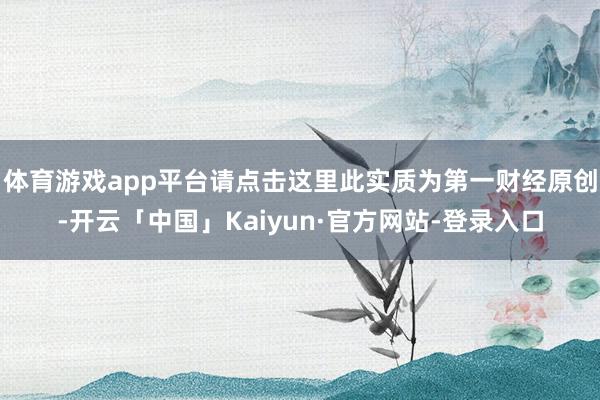 体育游戏app平台请点击这里此实质为第一财经原创-开云「中国」Kaiyun·官方网站-登录入口