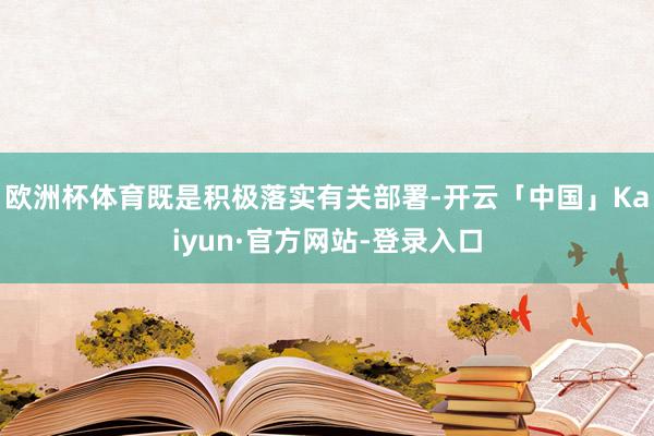 欧洲杯体育既是积极落实有关部署-开云「中国」Kaiyun·官方网站-登录入口