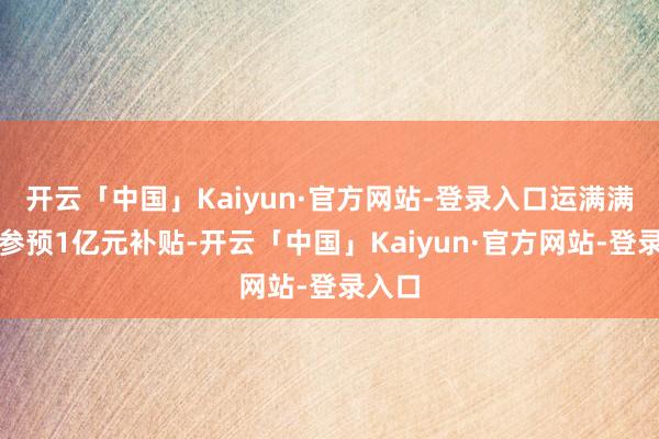 开云「中国」Kaiyun·官方网站-登录入口运满满秘书参预1亿元补贴-开云「中国」Kaiyun·官方