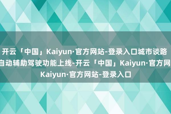 开云「中国」Kaiyun·官方网站-登录入口城市谈路 Autopilot 自动辅助驾驶功能上线-开云
