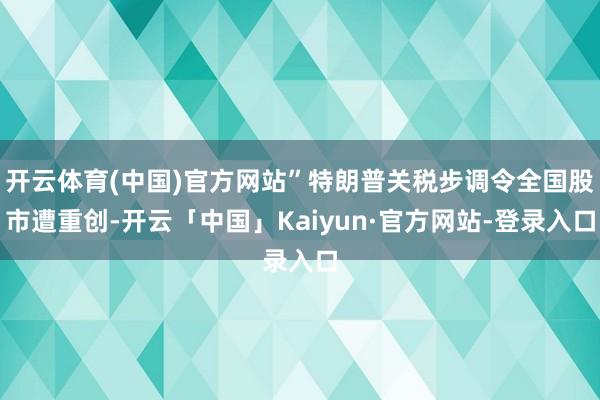 开云体育(中国)官方网站”特朗普关税步调令全国股市遭重创-开云「中国」Kaiyun·官方网站-登录入