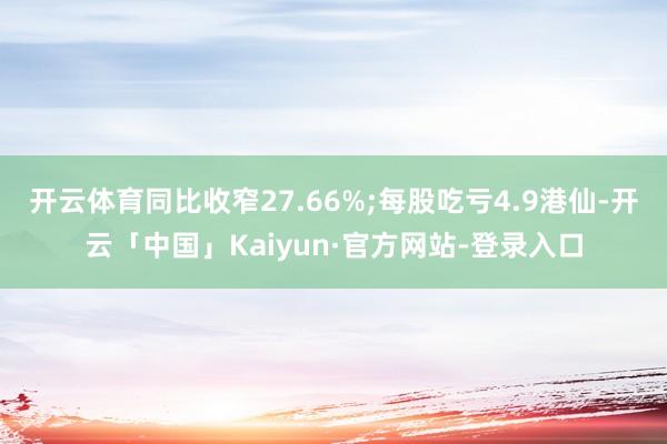 开云体育同比收窄27.66%;每股吃亏4.9港仙-开云「中国」Kaiyun·官方网站-登录入口