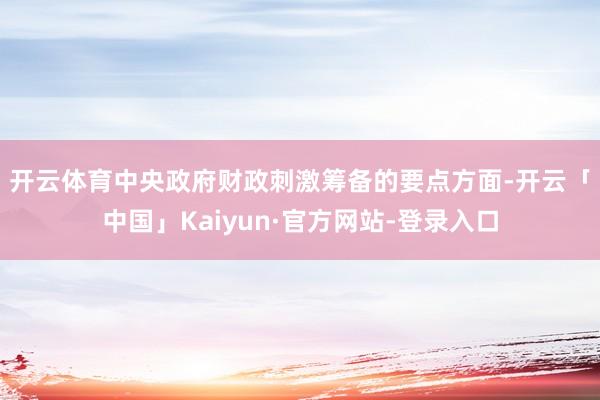 开云体育　　中央政府财政刺激筹备的要点方面-开云「中国」Kaiyun·官方网站-登录入口