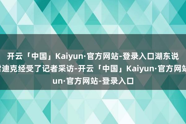 开云「中国」Kaiyun·官方网站-登录入口湖东说念主主帅雷迪克经受了记者采访-开云「中国」Kaiy