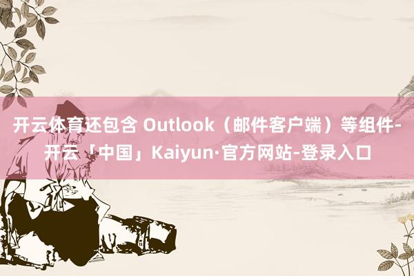 开云体育还包含 Outlook（邮件客户端）等组件-开云「中国」Kaiyun·官方网站-登录入口