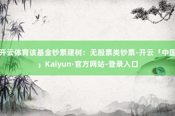 开云体育该基金钞票建树：无股票类钞票-开云「中国」Kaiyun·官方网站-登录入口